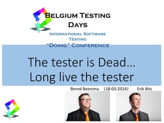 The tester is Dead…
Long live the tester
Bernd Beersma |18-03-2014| Erik Bits
Belgium Testing
Days
International Software
Testing
“Doing” Conference
 