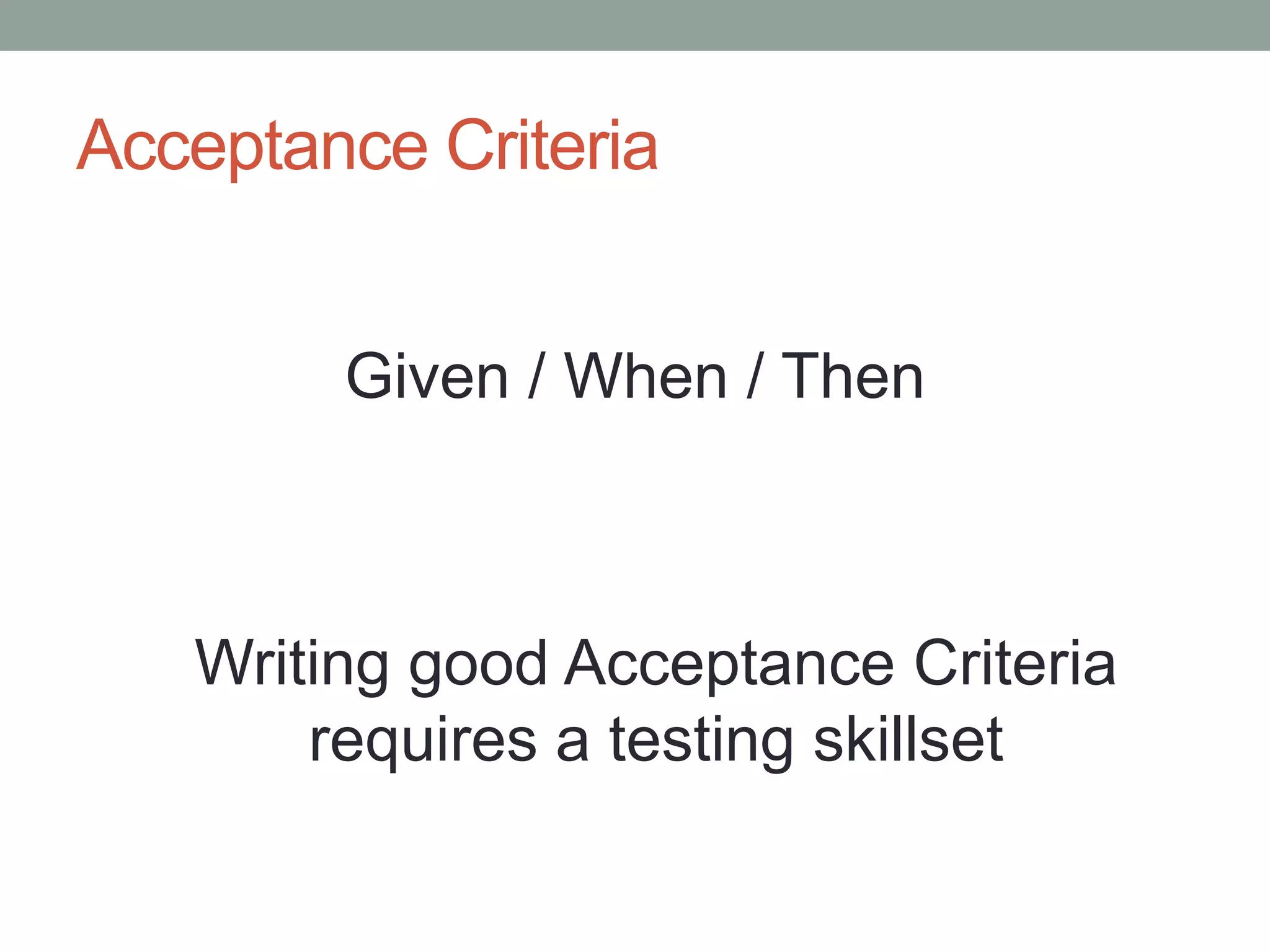 Acceptance Criteria
Given / When / Then
Writing good Acceptance Criteria
requires a testing skillset
 