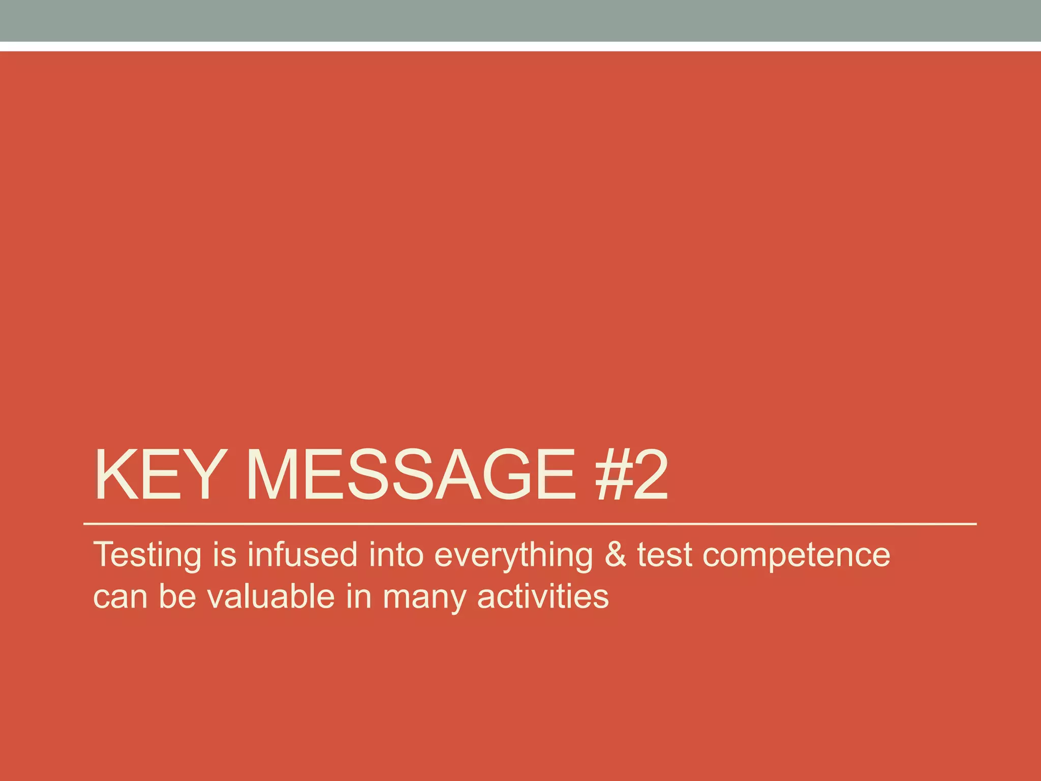 KEY MESSAGE #2
Testing is infused into everything & test competence
can be valuable in many activities
 