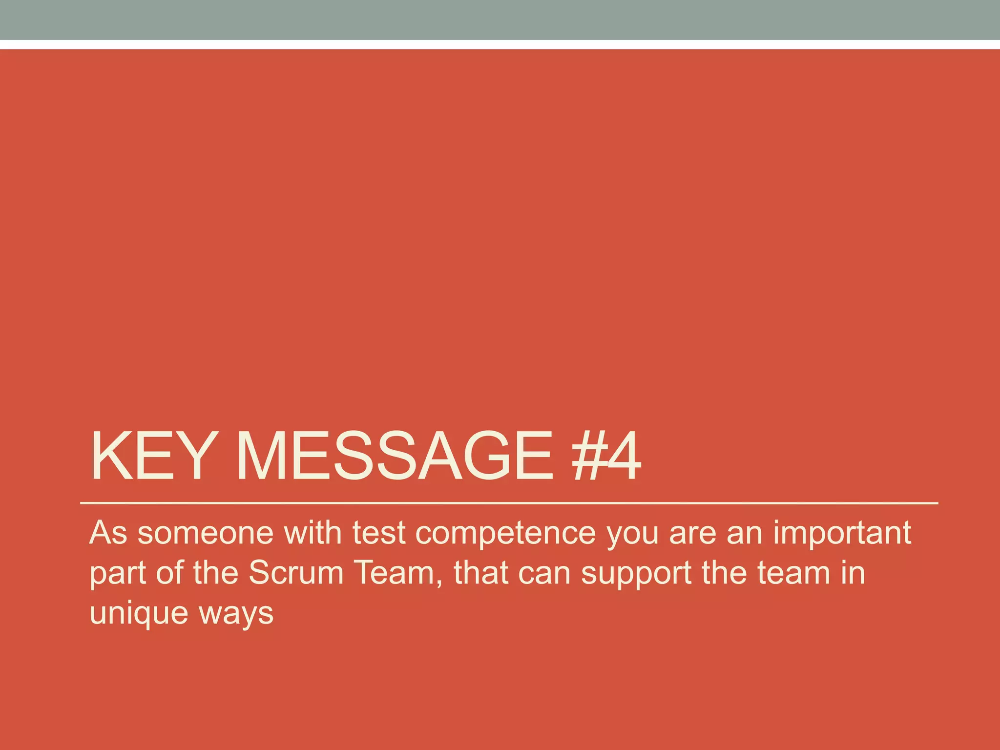 KEY MESSAGE #4
As someone with test competence you are an important
part of the Scrum Team, that can support the team in
unique ways
 