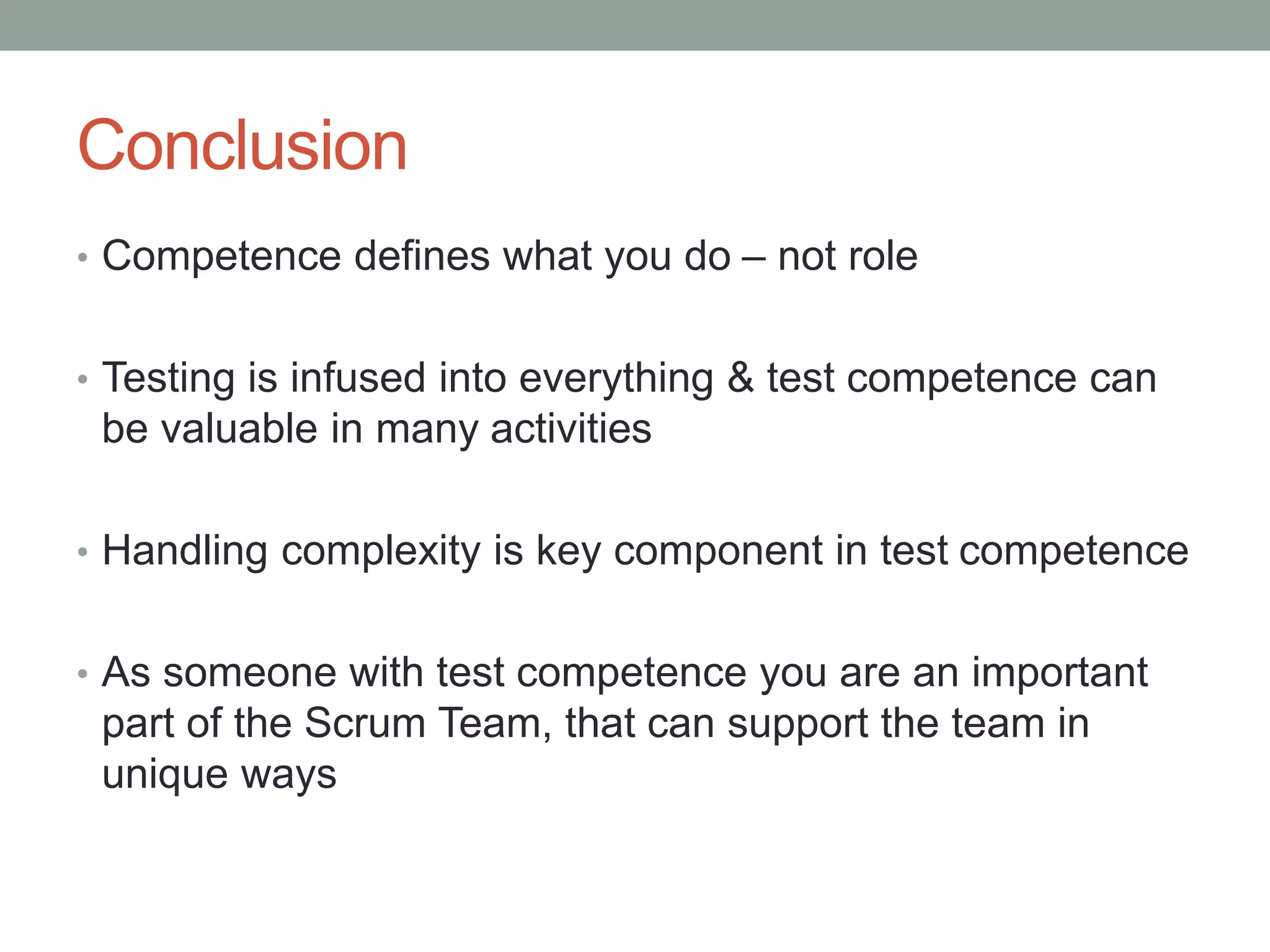 Conclusion
• Competence defines what you do – not role
• Testing is infused into everything & test competence can
be valuable in many activities
• Handling complexity is key component in test competence
• As someone with test competence you are an important
part of the Scrum Team, that can support the team in
unique ways
 