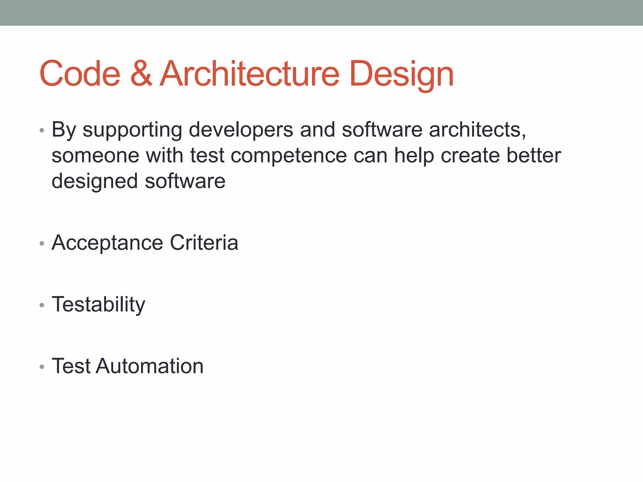 Code & Architecture Design
• By supporting developers and software architects,
someone with test competence can help create better
designed software
• Acceptance Criteria
• Testability
• Test Automation
 