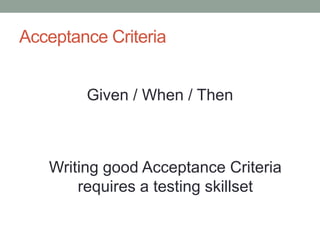 Acceptance Criteria
Given / When / Then
Writing good Acceptance Criteria
requires a testing skillset
 