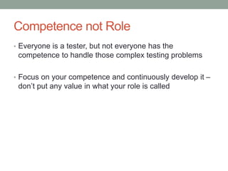Competence not Role
• Everyone is a tester, but not everyone has the
competence to handle those complex testing problems
• Focus on your competence and continuously develop it –
don’t put any value in what your role is called
 