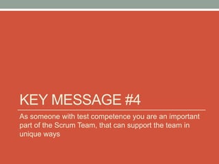 KEY MESSAGE #4
As someone with test competence you are an important
part of the Scrum Team, that can support the team in
unique ways
 