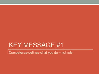 KEY MESSAGE #1
Competence defines what you do – not role
 