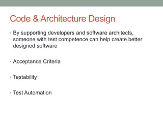 Code & Architecture Design
• By supporting developers and software architects,
someone with test competence can help create better
designed software
• Acceptance Criteria
• Testability
• Test Automation
 