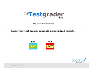 http://www.thetestgrader.com




Grade your test online, generate personalized reports!



                           SAT                 ACT




                                                           POWERED BY

© Copyright 2010 Socrato
 
