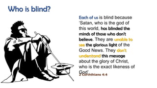 Each of us is blind because
„Satan, who is the god of
this world, has blinded the
minds of those who don't
believe. They a...
