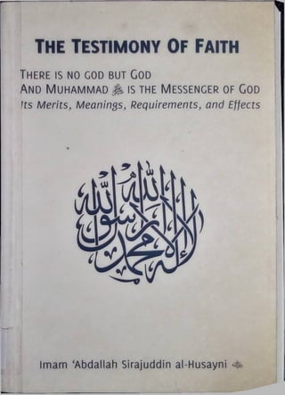 THE TESTIMONY OF FAITH
There is no god but God
And Muhammad > is the Messenger of God
Its Merits, Meanings, Requirements, and Effects
Imam ‘Abdallah Sirajuddin al-Husayni -fe
 