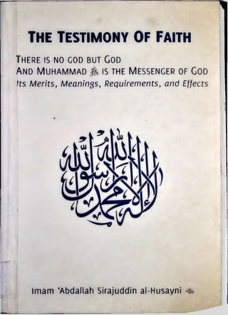 THE TESTIMONY OF FAITH
There is no cod but God
And Muhammad > is the Messenger of God
Its Merits, Meanings, Requirements, and Effects
Imam ‘Abdallah Sirajuddin al-Husayni -fe
 