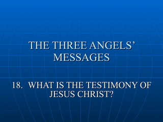 THE THREE ANGELS’
       MESSAGES

18. WHAT IS THE TESTIMONY OF
       JESUS CHRIST?
 