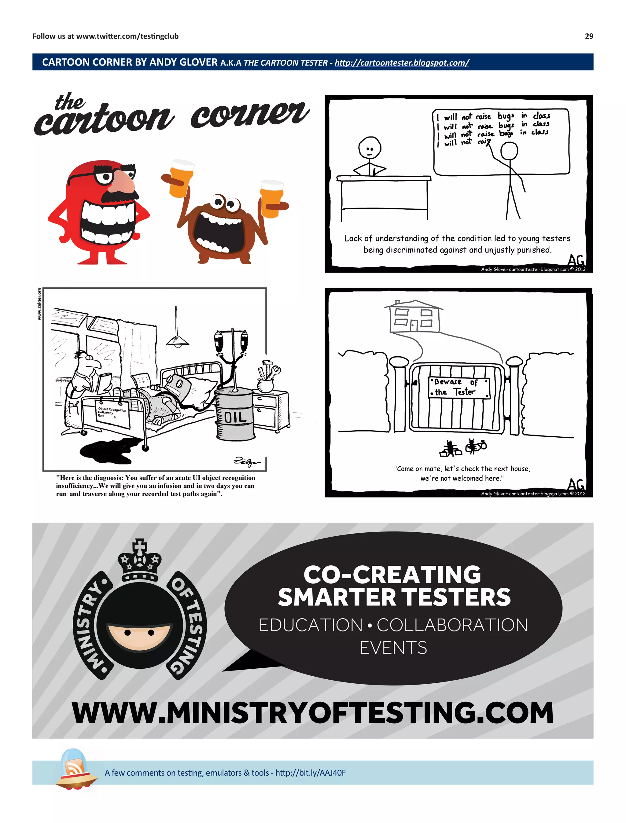 29Follow us at www.twitter.com/testingclub
A few comments on testing, emulators & tools - http://bit.ly/AAJ40F
the
cartoon corner
CARTOON CORNER BY ANDY GLOVER A.K.A THE CARTOON TESTER - http://cartoontester.blogspot.com/
WWW.MINISTRYOFTESTING.COM
CO-CREATING
SMARTER TESTERS
EDUCATION • COLLABORATION
EVENTS
 