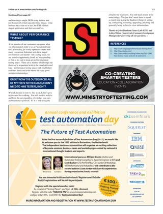 13Follow us at www.twitter.com/testingclub
Continued from page 12
and inserting a single JSON string in their unit
test framework which speciﬁes three things: what
browser they want us to use, the URL of their
staged application and their account key.
WHAT ABOUT PERFORMANCE
TESTING?
A fair number of our customers encounter what
we affectionately refer to as an “accidental load
test” when they get overly optimistic about how
many concurrent Selenium tests their staged
environment can handle! All kidding aside, we
see massive opportunity (read: we’re expanding
as fast as we can to keep up) in the functional
testing space. There are a number of offerings out
there we’re acquainted with in the cloud-delivered
load / performance testing space with established
customer bases and with whom we enjoy good
working relationships.
GREAT!NOWI’VEOUTSOURCEDALL
OFMYTESTSTOTHECLOUD,IDON’T
NEEDTOHIRETESTERS,RIGHT?
When I decided to rent vs. buy a car, I didn’t give
up the need for walking. You still need to walk to
and from the car regardless of whether you own
and maintain it yourself. So it is with using the
REFERENCES
1. http://catb.org/jargon/html/Y/yak-shaving.html
2. http://saucelabs.com/
3. http://saucelabs.com/blog/index.php/2011/04/
how-to-lose-races-and-win-at-selenium/
cloud to run your tests. You still need people to do
smart things. You just don’t need them to spend
as much time doing the thankless things of setting
up, conﬁguring, restarting, upgrading, patching and
generally being a slave to a test infrastructure.
Thanks to John Dunham (Sauce Labs CEO) and
Ashley Wilson (Sauce Labs Customer Development
Manager) for answering all our questions. □
After the ﬁrst successful edition of Test Automation Day (2011), we would like
to welcome you to the 2012 edition in Rotterdam, the Netherlands!
The independent conference committee will organize an exciting collection
of keynote sessions, business cases and workshops presented by national &
international thought leaders and experts.
International gurus as Elfriede Dustin (Author and
AutomatedTesting Evangelist, Sr. Systems Engineer at IDT) and
Scott Barber (CTO PerfTestPlus, Co-Founder ofWorkshop
“On Performance and Reliability”) will contribute to the
second edition! Scott Barber will share his experiences
during an exclusive (lunch) tutorial!
Are you interested in this exclusive lunch? Register now! Only the
ﬁrst 50 registrations will be able to participate.
Register with the special member code!
As a reader of“Testing Planet”, you’ll get a € 100,- discount.
Register with the code:“TAD2012-TPL”on www.testautomationday.com
and pay only € 195,- (excl. VAT) for Test Automation Day!
MORE INFORMATION AND REGISTRATION AT WWW.TESTAUTOMATIONDAY.COM
FOUNDING PARTNER
PARTNERS
SPONSORS
2nd edition,June 21st 2012,WorldTradeCenter ‐ Rotterdam,The Netherlands
annual conference and exhibition
The Future ofTest Automation
Elfriede Dustin Scott Barber
€100,‐discount for readers ofTesting PlanetPay only €195,‐excl. VAT
CONFERENCE ORGANIZATION
PARTICIPANTS KNOWN JANUARY 30TH 2012
EXHIBITORS
KZA BV
SQS NEDERLAND B.V.
VX COMPANY
WWW.MINISTRYOFTESTING.COM
CO-CREATING
SMARTER TESTERS
EDUCATION • COLLABORATION
EVENTS
 