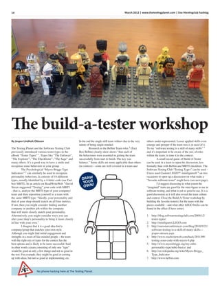 14 March 2012 | www.thetestingplanet.com | Use #testingclub hashtag
No phone hacking here at The Testing Planet.
The build-a-tester workshop
By Jesper Lindholt Ottosen
The Testing Planet and the Software Testing Club
previously introduced various tester types in the
eBook “Tester Types” 1
. Types like ”The Enforcer”,
”The Explorer”, ”The Checklister”, ”The Sage” and
many others. It’s a good way to have a smile and
recognize some behaviors in your group.
The Psychological “Myers-Briggs Type
Indicators” 2
can similarly be used to recognize
personality behaviors. It consists of 16 different
types, usually identiﬁed by a 4-letter code (see Fact
box MBTI). In an article on ReadWriteWeb 3
David
Strom suggested “Testing” your code with MBTI
- that is, analyse the MBTI type of your company/
team and then reposition yourself to a team with
the same MBTI type: “Ideally, your personality and
that of your shop should match on all four metrics.
If not, then you might consider ﬁnding another
company or another job within the company
that will more closely match your personality.
Alternatively, you might consider ways you can
alter your shop’s personality to bring it more closely
in line with your own.”
I disagree that it is a good idea ﬁnd a
company/group that matches your own style.
Although you might ﬁnd initial engagement and
strengths in a team of like-minded people – the team
with the right mix of types for the context has the
best options and is likely to be more successful. Said
in other words a team consisting of only one ”type”
would be good at only a few things and not so good in
the rest. For example, they might be good at coming
up with ideas, but not so good at implementing, etc.
In the end the single skill team withers due to the very
nature of being single-minded.
Research in the Belbin Team roles 4
(Fact
Box Belbin) clearly show shows “that each of
the behaviours were essential in getting the team
successfully from start to ﬁnish. The key was
balance.” Some skills are more applicable than others
(in context) – some are well covered in a team and
others under-represented. Lesser applied skills even
emerge and prosper if the team mix is in need of it.
To me “software testing is a skill of many skills” 5
and it’s important to be aware of the mix of roles
within the team; to tune it to the context.
A small social game of Build-A-Tester
can be used in a team to open the discussion, less
formally than with Belbin and MBTI checklists. The
Software Testing Club “Testing Types” can be used -
I have used Custom LEGO™ miniﬁgures® 6
on two
occasions to open up a discussion on what traits a
“favorite software tester” might have (see next page).
I’d suggest discussing to what extent the
“imagined” traits are good for the mini-ﬁgure to use in
software testing, and what is not so good to use. It is a
good discussion as it will also reveal the team culture
and context. Close the Build-A-Tester workshop by
building the favorite tester(s) for the team with the
pieces available – and what other LEGO bricks can be
found in the ofﬁce (I have some).
1. http://blog.softwaretestingclub.com/2009/12/
tester-types/
2. http://miniﬁgures.LEGO.com
3. http://eurostarconferences.com/blog/2010/9/21/
software-testing-is-a-skill-of-many-skills---
jesper-ottosen.aspx
4. http://www.readwriteweb.com/hack/2011/09/
testing-your-code-with-myers-b.php
5. http://www.myersbriggs.org/my-mbti-
personality-type/mbti-basics/ and
6. http://en.wikipedia.org/wiki/Myers-Briggs_
Type_Indicator
7. http://www.belbin.com
DRAW
YOUR
OWN!
 