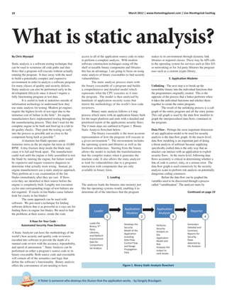 18 March 2012 | www.thetestingplanet.com | Use #testingclub hashtag
What is static analysis?
A Tester is someone who destroys the illusion that the application works. - by Gergely Brautigam
By Chris Wysopal
Static analysis is a software testing technique that
can be used to scrutinise all code paths and data
ﬂows that a program will execute without actually
running the program. It does away with the need
to build a potentially complex and expensive
environment in order to analyze a software program
for many classes of quality and security defects.
Static analysis can also be performed early in the
development lifecycle since it doesn’t require a
fully functioning program or test data.
It is useful to look at industries outside of
information technology to understand how they
use static analysis for testing. Modern jet engines
require the highest levels of test rigor due to the
immense cost of failure in the ﬁeld 1
. Jet engine
manufacturers have implemented testing throughout
the manufacturing process. They don’t wait for the
complete engine to be built and ﬁred up in a lab to
do quality checks. They push the testing as early
into the process as possible and as close to the
component being built as possible 2
.
A titanium fan blade operates under
immense stress as the jet engine fan turns at 10,000
RPM. A tiny fracture deep inside the blade may
cause it to fail and break apart. The manufacturer
could wait until the engine is fully assembled to test
the blade by running the engine, but failure would
be expensive and require extensive diagnosis to
determine what actually went wrong. Instead, jet
engine manufacturers use a static analysis approach.
They perform an x-ray examination of the fan
blades immediately after they are cast. If ﬂaws
exist they are identiﬁed at their source before the
engine is completely built. Lengthy test execution
cycles and corresponding triage of test-failures are
not required. If cracks in fan blades cause failures
look for cracks in fan blades!
The same approach can be used with
software. We just need a technique for ﬁnding
software defects that is as powerful as x-rays are for
ﬁnding ﬂaws in engine fan blades. We need to ﬁnd
the problems at their source, inside the code.
X-Rays for Your Code -
Automated Security Flaw Detection
A Static Analyzer can have the methodology of the
world’s best security and quality code reviewers
encoded into software to provide the depth of a
manual code review with the accuracy, repeatability,
and speed of automation 3
. Static Analysis can be
performed on either a program’s source code or its
binary executable. Both source code and executable
will contain all of the semantics and logic that
deﬁne the software’s functionality. Binary analysis
offers the convenience of not needing to have
access to all of the application source code in order
to perform a complete analysis. With modern
software construction techniques using off the
shelf re-useable binary components and libraries
this has an advantage. I am going to focus on using
static analysis of binary executables to ﬁnd security
vulnerabilities.
The static analysis process starts with
the binary executable of a program and builds
a comprehensive and detailed model which
represents what the CPU executes as it runs
the program. The model is then analyzed by
hundreds of application security scans that
mirror the methodology of the world’s best code
reviewers.
Binary static analysis follows a 4 step
process which starts with an application binary built
for the target platform and ends with a detailed and
prioritized report of the applications security ﬂaws.
The 4 main steps are outlined in Figure 1. Binary
Static Analysis ﬂowchart below.
The binary executable is the most accurate
representation of how the program will execute in
a given environment 4
. The environment includes
the operating system and libraries as well as the
hardware architecture. Starting from the binary
allows the model to include the transformations
that the compiler makes when it generates the
machine code. It also allows the static analyzer
to look for vulnerabilities due to a programs
interaction with components that are only
available in binary form.
1. Loading
The analyzer loads the binaries into memory just
like the operating systems would, enabling it to
determine all of the interfaces that the program
makes to its environment through dynamic link
libraries or required classes. These may be API calls
to the operating system for services such as ﬁles I/O
or networking or for 3rd party libraries the program
uses such as a custom crypto library.
2. Application Modeler
Unlinking - The next step is to break up the
monolithic binary into the individual functions that
the programmers originally created. This is the
opposite of the process that a linker performs when
it takes the individual functions and stitches them
together to create the entire program.
The result of the unlinking process is a call
graph of the entire program and all the entry points.
This call graph is used by the data ﬂow modeler to
graph the interprocedural data ﬂows contained in
the program.
Data Flow - Perhaps the most important dimension
of any application model to be used for security
analysis is the data ﬂow graph. At the macro level,
data ﬂow modeling is an important part of doing
a threat analysis of software because supplying
speciﬁcally crafted data is the only way that an
attacker can interact with an application to exploit
security ﬂaws. At the micro level, following data
ﬂows accurately is critical in determining whether a
line of code is correct, risky, or a serious error. The
data ﬂow graph is used extensively by the security
analysis scans to perform risk analysis on potentially
dangerous coding constructs.
Before the data ﬂow can be graphed the
variables need to be discovered through a process
called “variablization”. The analyzer starts by
Continued on page 19
Figure 1. Binary Static Analysis ﬂowchart
Application
Modeler
Loader
Application
Analyzer
Reporter
1 2 3 4
Loads the
Binary, 3rd
Party
Libraries,
and Platform
Environment
Data for
Comprehens
ive Analysis
Develops the
Security
Model of the
Application
including
Data Flow,
Control Flow,
and Range
Propagation
Data
Performs
Security
Analysis on
the
Application
Model and
Risk
Analyses the
output to
rank results
Generates
Detailed and
Summary
Reports for
Security
flaws
detected by
the Analyzer
 