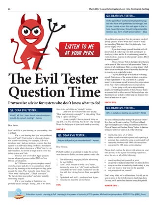 24 March 2012 | www.thetestingplanet.com | Use #testingclub hashtag
Education is push, Learning is Pull. Learning is the power of curiosity, #TED speaker Michael Karnjanaprakorn #TED2012 by @Bill_Gross
The Evil Tester
Question TimeProvocative advice for testers who don’t know what to do!
Listen to me
at your peril
What’s all this I hear about how developers
should do eunuch testing? - James
Q1. DEAR EVIL TESTER...
Dear James,
I can’t tell if it is your hearing, or your reading, that
is at fault.
If it is your hearing then you have misheard
the word “unit”. Unit testing is where developers
test an individual thing. For example, if I was a
developer and I had just written a system, then that
system is an individual thing. So I (as a developer)
have to write what is known as a “Unit” test, i.e. an
individual test. So I write a single test to cover my
entire system as a Unit.
This has now evolved in Agile projects
into an advanced process called TDD or Test
Driven Development.
In TDD testers are given complete control
over the project and drive it to completion, which
they do by shouting at the developers as they sprint
around the room. They typically shout things like
“Now write a failing test”, “Check your style”,
“Re factor it into your poker” and other suitably
motivating slogans.
If it is your reading at fault then you
probably mean “enough” testing. And as we know,
there is no such thing as “enough” testing.
And how do we know? Because asking
“How much testing is enough?” is like asking “How
long is a piece of string?”.
As an example, I have a piece of string on
my desk, it is 302 mm long. And it isn’t long enough.
Hope this helps you in your next stand up meeting,
UNCLE E
Areyoutrulyevilorjustmisunderstood?-Vernon
Q2. DEAR EVIL TESTER...
Dear Vernon,
Probably neither. In an attempt to make this section
more interactive I offer you more options, could it be:
1. I’m deliberately engaging in false advertising
for shock effect.
2. I can’t spell. I meant to write “live” tester,
incorrectly wrote it as “vile” tester and hastily
corrected it to “evil” tester. And now I have to
live with this vile tag forever. Poor poor pitiful
me.
3. I got drunk and, well... you know how it goes.
4. <insert your plausible answer here>
EVIL
In the past I have worked with project manag-
ers who have only pretended to manage. Just
in case I come across this sort again in the fu-
ture, I want to know; Should I only pretend to
test too as a form of self-preservation? - Eliza
Q3. DEAR EVIL TESTER...
Ah, a philosophy question. How do you know you don’t
already ‘pretend’to test? What does it mean to ‘really’
test something? But since I don’t do philosophy. I can
answer simply. “NO”.
If you short change yourself then that isn’t self-
preservation. It is allowing your skills and integrity to
slowly rot, wither and die. It is condemning yourself to
victim hood as a response to other people’s actions. Don’t
do that to yourself.
Always.Always.Worktothehighestlevelthatyou
canbeproudof.Thatisanactofself-preservation.Thatisa
processofself-maintenance.Thatisacopingstrategywhich
allowsyoutoweatherthestormsofincredulitythatattempt
toswampyouonprojectafterproject.
I try very hard to get in the habit of evaluating
myself. Not in terms of the actions of others, or in terms
of their expectations of me, or in terms of a ‘generic’
tester. I try to evaluate myself in terms of my expectations
of me.And I try to continually raise my expectations.
I’m not going to tell you to stop evaluating
people and building perceptions of them, because that is
an essential skill to ofﬁce survival. We have to learn who
the predators are so that we either keep our distance from
them, or hunt them in a pack.
UNCLE EVIL
Why is database testing so painfull? - Mike
Q4. DEAR EVIL TESTER...
Areyou confusing databasetesting with physical torture?
If so, then you’ll want to read my “EvilTester’s Handy
Tips Summary GuidetoTellingTheDifferenceBetween
PhysicalTortureand DatabaseTesting”below. In database
testing wetend to do some, or all, of thefollowing:
• insert data into a set of tables
• delete records when the system isn’t expecting it
• generate data randomly using an automated tool
• stress the database with 1000s of transactions
• use powerful ETL tools on the database
Please don’t confuse the above with actions on your
own person, so for a pain free testing experience,
never do any, or all, of the following:
• insert anything into yourself at work
• ask peopleto steal your chair when you try to sit down
• setup a machine to randomly shoot cutlery at you
• ask your team to help you run the gauntlet
• use power tools on yourself
Don’t worry Mike, we’ve all been there. I’ve still got the
scars to prove it. But by following my handy tips above
I’m sure you’ll start to ﬁnd database testing less painful.
AUNTIE EVIL □
 