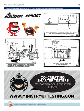 29Follow us at www.twitter.com/testingclub
A few comments on testing, emulators & tools - http://bit.ly/AAJ40F
the
cartoon corner
CARTOON CORNER BY ANDY GLOVER A.K.A THE CARTOON TESTER - http://cartoontester.blogspot.com/
WWW.MINISTRYOFTESTING.COM
CO-CREATING
SMARTER TESTERS
EDUCATION • COLLABORATION
EVENTS
 