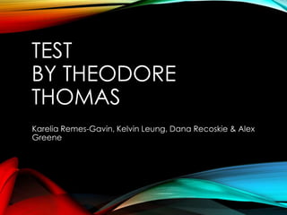 TEST
BY THEODORE
THOMAS
Karelia Remes-Gavin, Kelvin Leung, Dana Recoskie & Alex
Greene
 