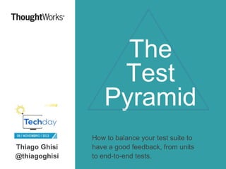 The
Test
Pyramid
Thiago Ghisi
@thiagoghisi

How to balance your test suite to
have a good feedback, from units
to end-to-end tests.

 