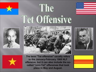 1
The term "Tet offensive" usually refers
to the January-February 1968 NLF
offensive, but it can also include the so-
called "mini-Tet" offensives that took
place in May and August.
 