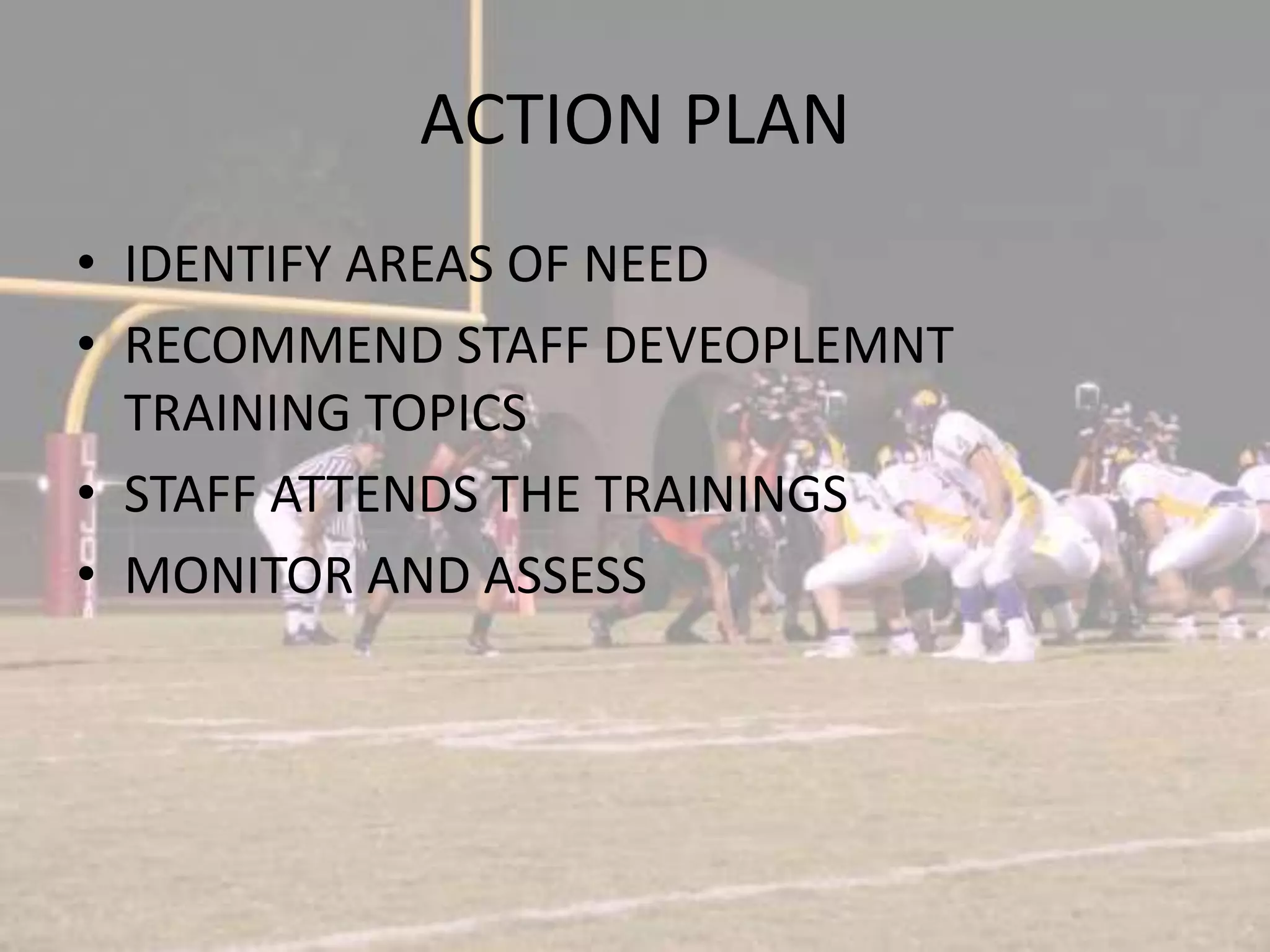 ACTION PLAN IDENTIFY AREAS OF NEEDRECOMMEND STAFF DEVEOPLEMNT TRAINING TOPICSSTAFF ATTENDS THE TRAININGSMONITOR AND ASSESS 