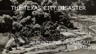 THE TEXAS CITY DISASTER
PRESENTED BY : KAPIL RAI
& YASH GO
 