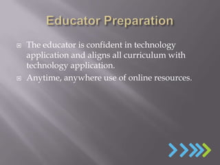    The educator is confident in technology
    application and aligns all curriculum with
    technology application.
   Anytime, anywhere use of online resources.
 