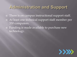    There is on campus instructional support staff.
   At least one technical support staff member per
    350 computers.
   Funding is made available to purchase new
    technology.
 