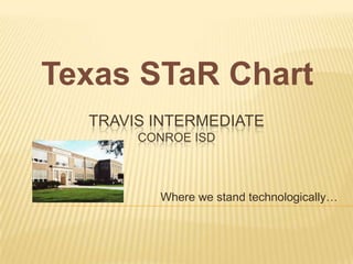 Texas STaR Chart Travis IntermediateConroe ISD Where we stand technologically… 