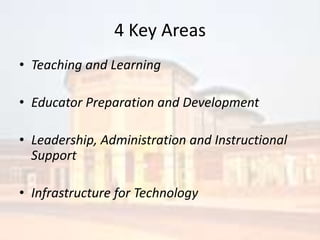 4 Key AreasTeaching and Learning Educator Preparation and DevelopmentLeadership, Administration and Instructional SupportInfrastructure for Technology