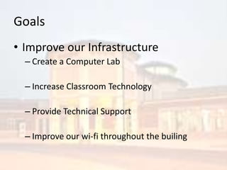 GoalsImprove our InfrastructureCreate a Computer LabIncrease Classroom TechnologyProvide Technical SupportImprove our wi-fi throughout the builing