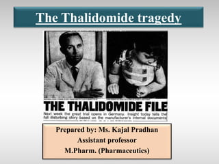 The Thalidomide tragedy
Prepared by: Ms. Kajal Pradhan
Assistant professor
M.Pharm. (Pharmaceutics)
 