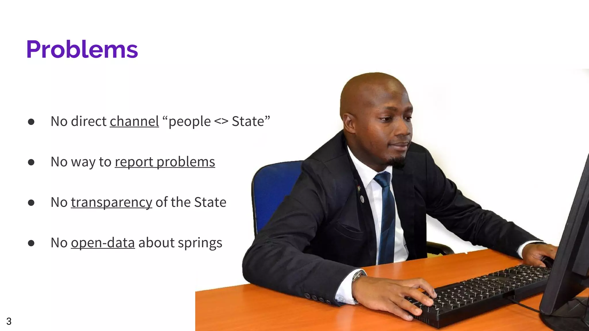 Problems
● No direct channel “people <> State”
● No way to report problems
● No transparency of the State
● No open-data about springs
3
 