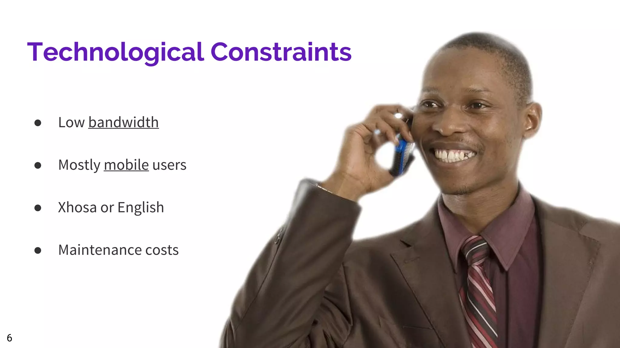 Technological Constraints
● Low bandwidth
● Mostly mobile users
● Xhosa or English
● Maintenance costs
6
 