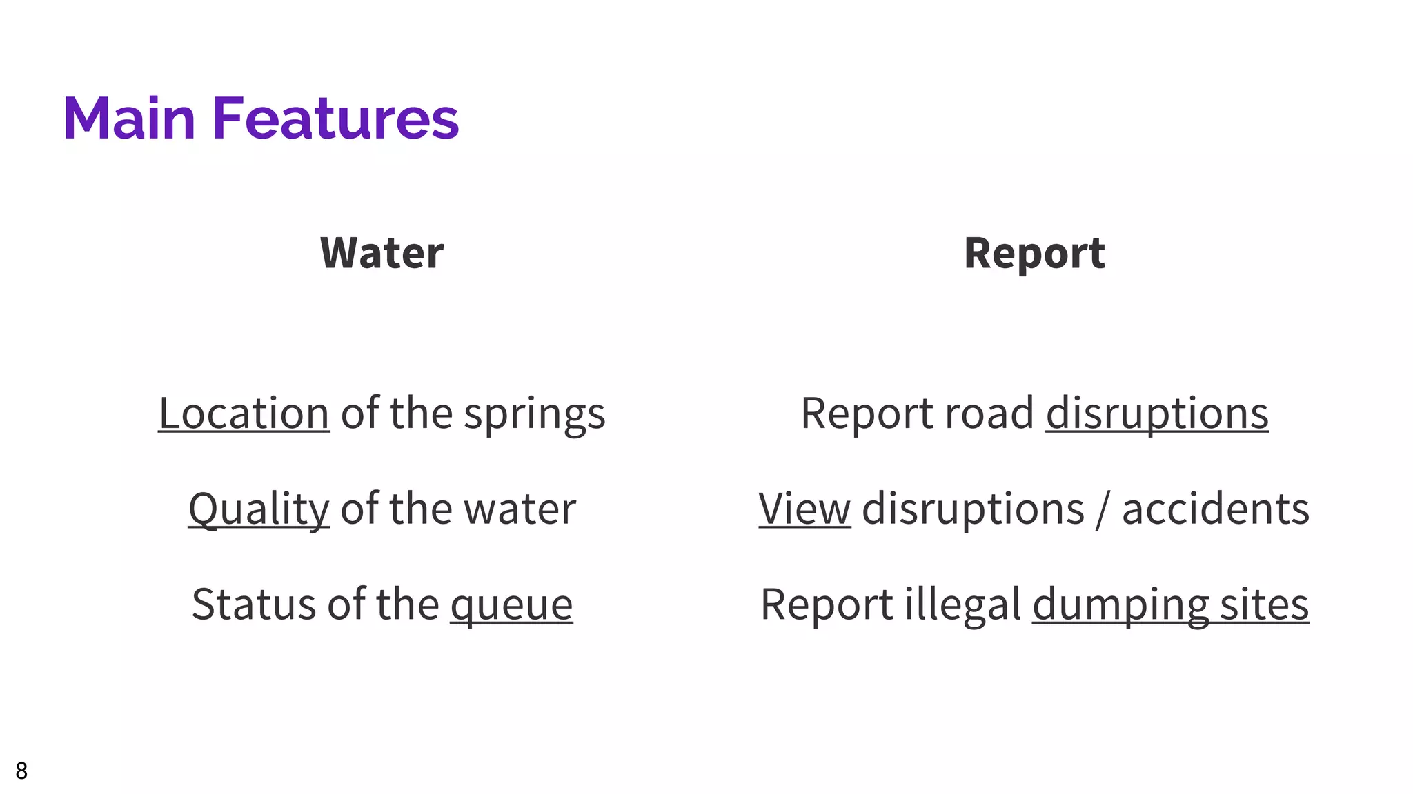 Main Features
Water
Location of the springs
Quality of the water
Status of the queue
Report
Report road disruptions
View disruptions / accidents
Report illegal dumping sites
8
 