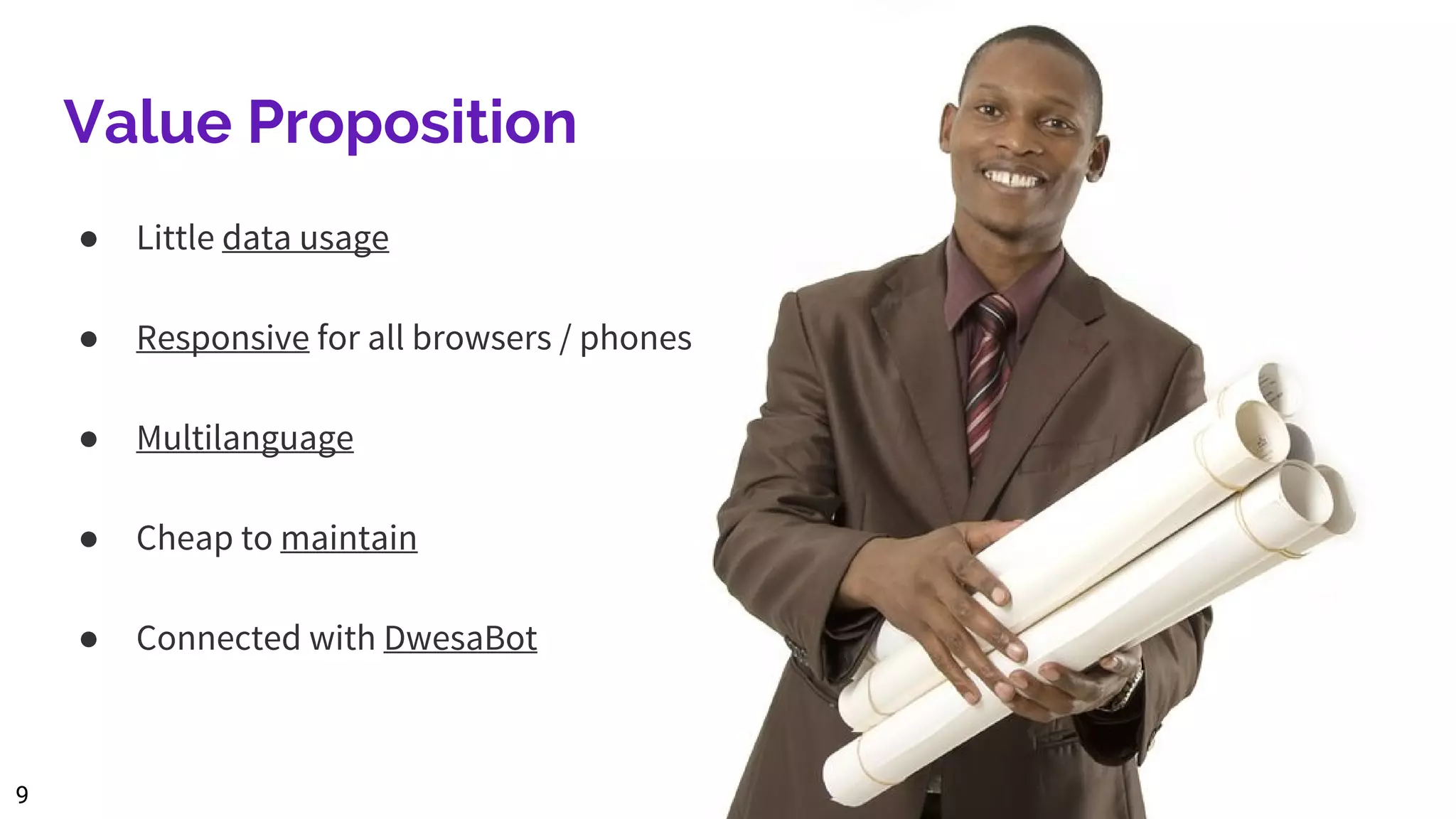 Value Proposition
● Little data usage
● Responsive for all browsers / phones
● Multilanguage
● Cheap to maintain
● Connected with DwesaBot
9
 