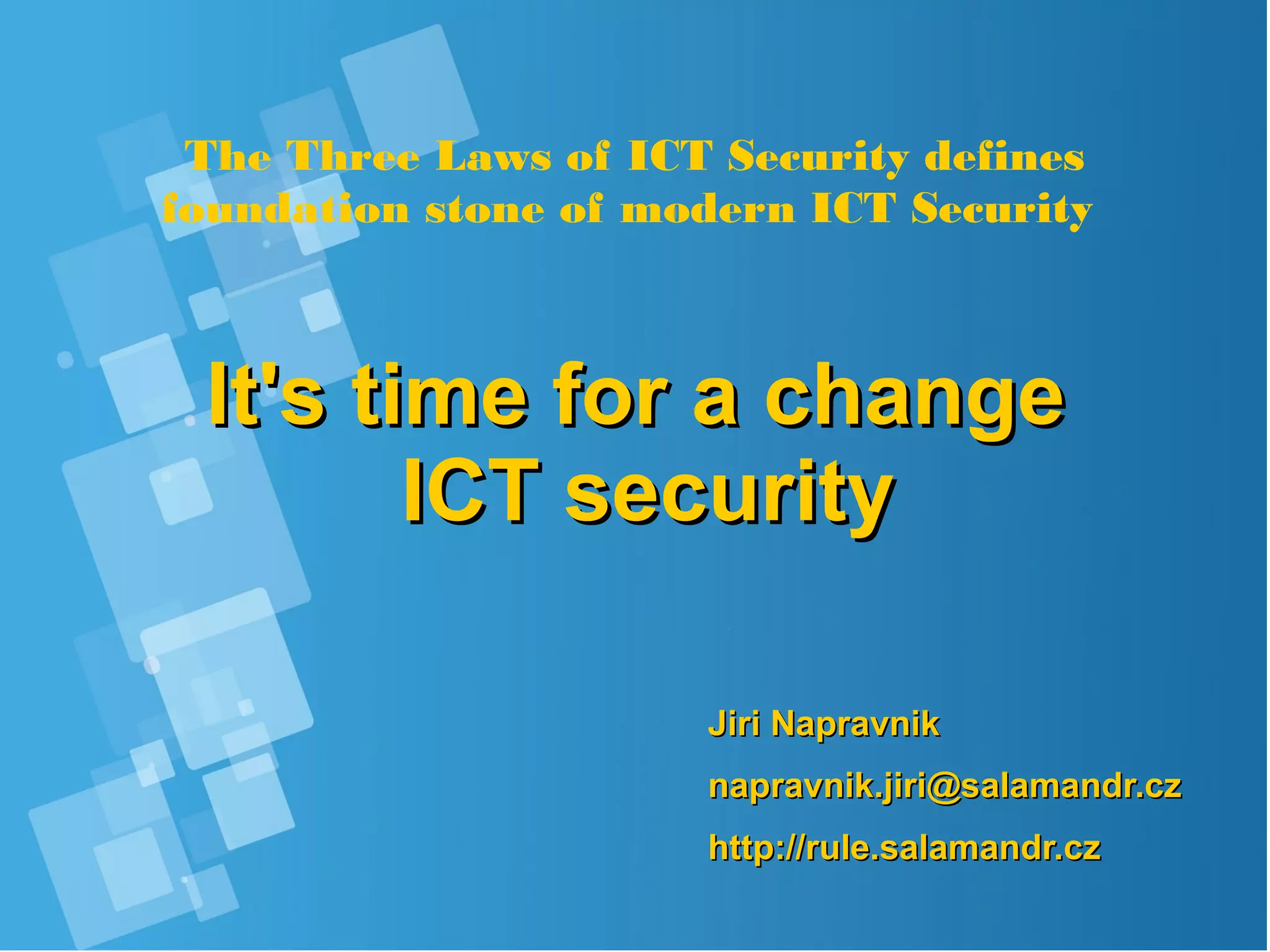 The Three Laws of Cyber Security definesThe Three Laws of Cyber Security defines
foundation stone of modern Cyber Securityfoundation stone of modern Cyber Security
It's time for a changeIt's time for a change
Cyber securityCyber security
Jiri NapravnikJiri Napravnik
napravnik.jiri@salamandr.cznapravnik.jiri@salamandr.cz
http://rule.salamandr.czhttp://rule.salamandr.cz
 