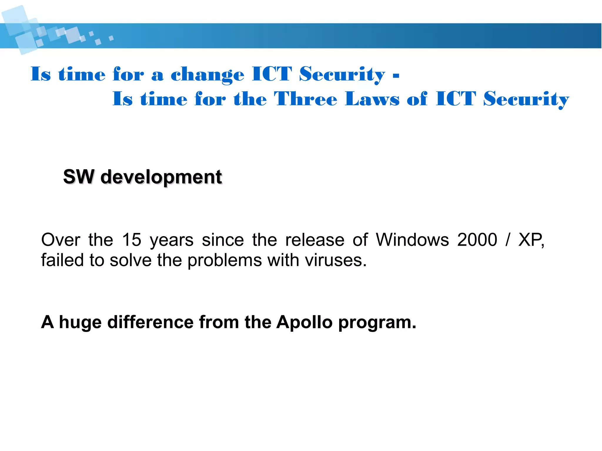 Is time for a change Cyber Security -
Is time for the Three Laws of Cyber Security
SW developmentSW development
Over the 15 years, since the release of Windows 2000 / XP,
failed to solve the problems with viruses.
This si a huge difference from the Apollo program.
 