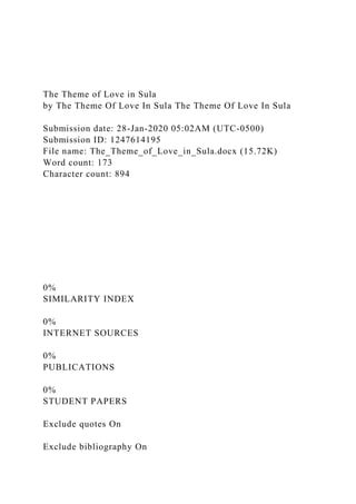 The Theme of Love in Sula
by The Theme Of Love In Sula The Theme Of Love In Sula
Submission date: 28-Jan-2020 05:02AM (UTC-0500)
Submission ID: 1247614195
File name: The_Theme_of_Love_in_Sula.docx (15.72K)
Word count: 173
Character count: 894
0%
SIMILARITY INDEX
0%
INTERNET SOURCES
0%
PUBLICATIONS
0%
STUDENT PAPERS
Exclude quotes On
Exclude bibliography On
 