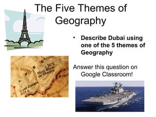 The Five Themes of
Geography
• Describe Dubai using
one of the 5 themes of
Geography
Answer this question on
Google Classroom!
 