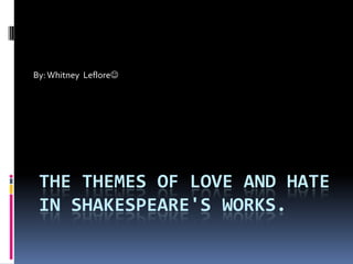 The themes of love and hate in Shakespeare's works. By: Whitney  Leflore 
