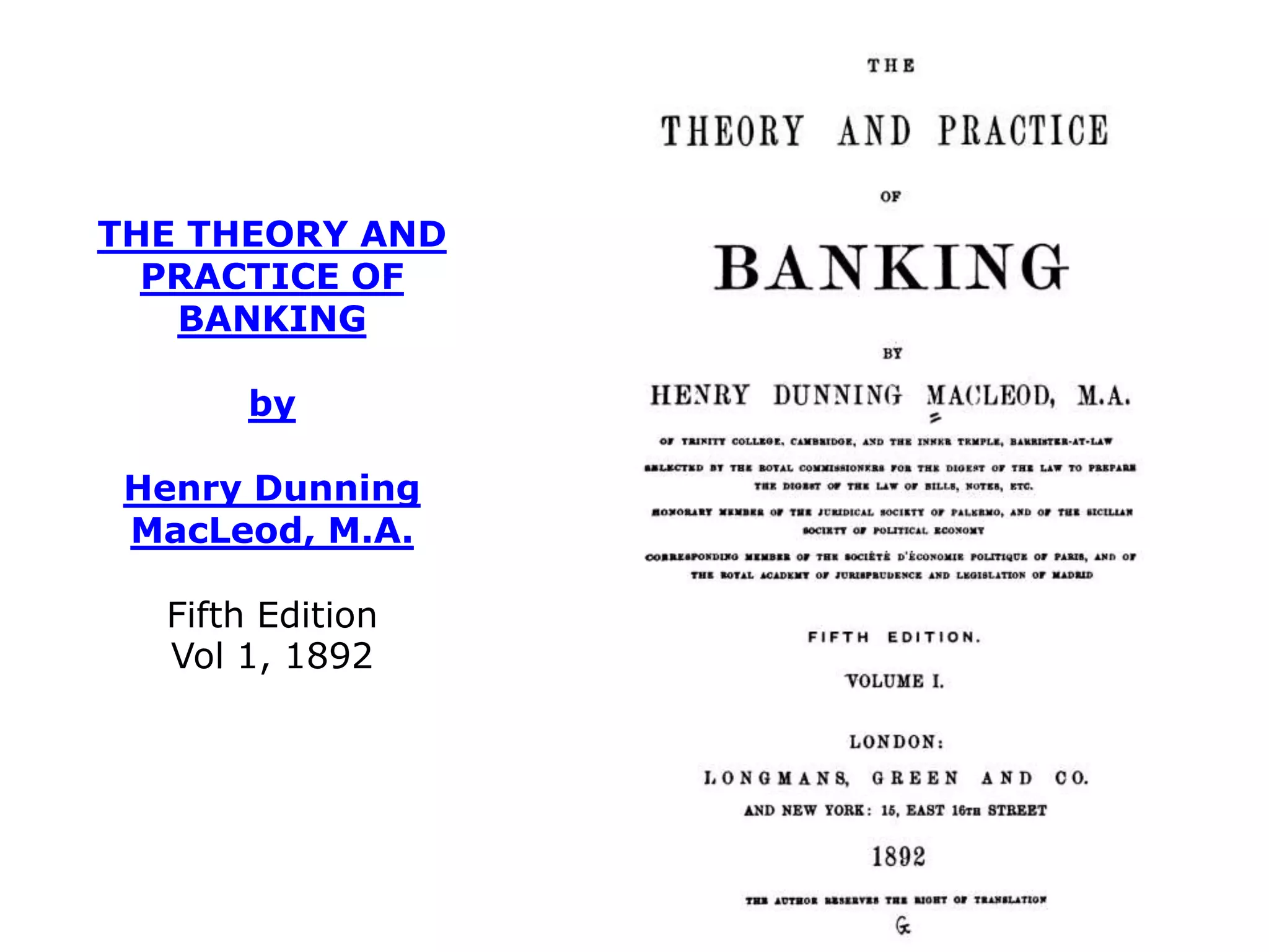 THE THEORY AND
PRACTICE OF
BANKING
by
Henry Dunning
MacLeod, M.A.
Fifth Edition
Vol 1, 1892
 