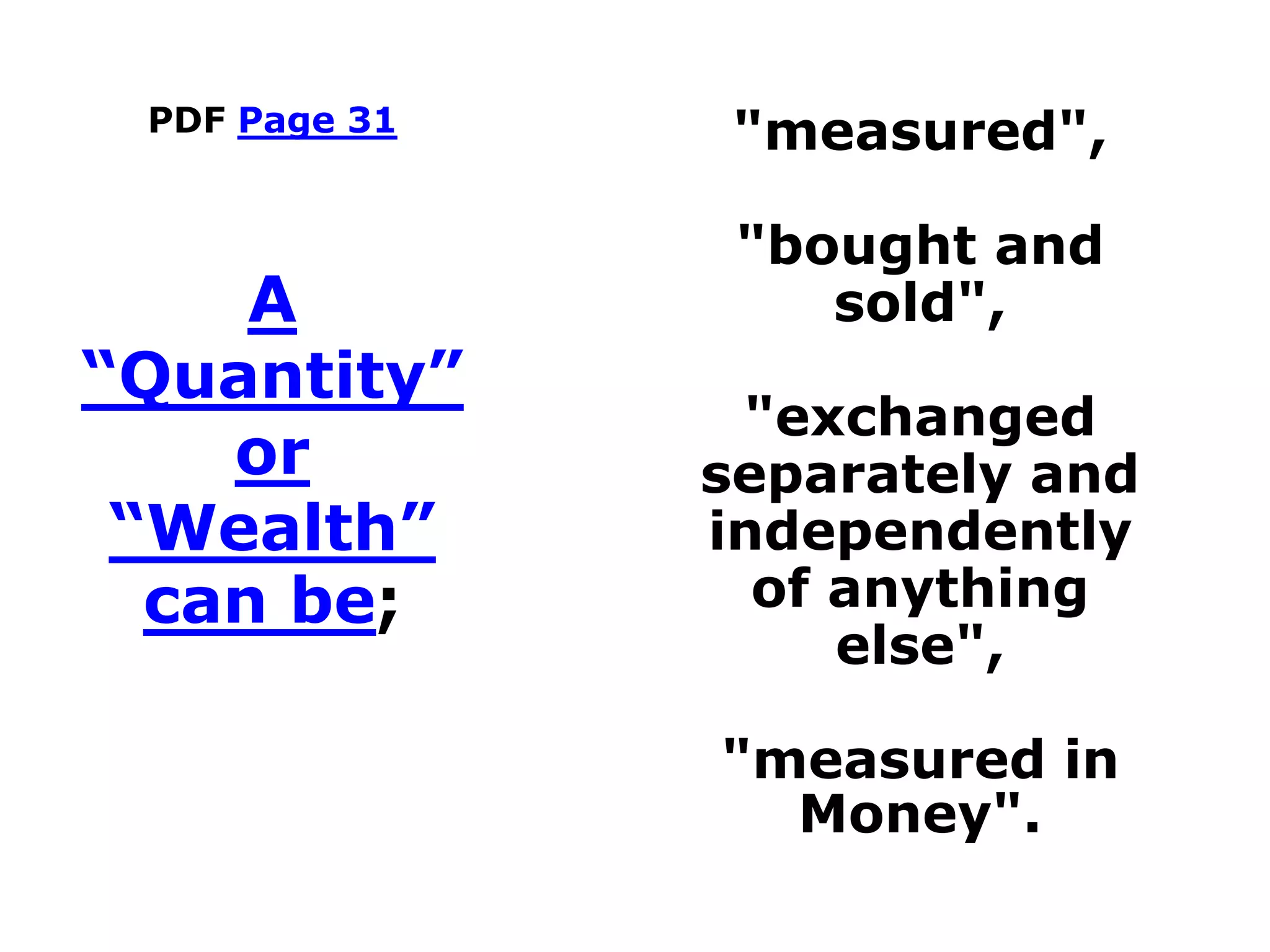 PDF Page 31 "measured",
"bought and
sold",
"exchanged
separately and
independently
of anything
else",
"measured in
Money".
A
“Quantity”
or
“Wealth”
can be;
 