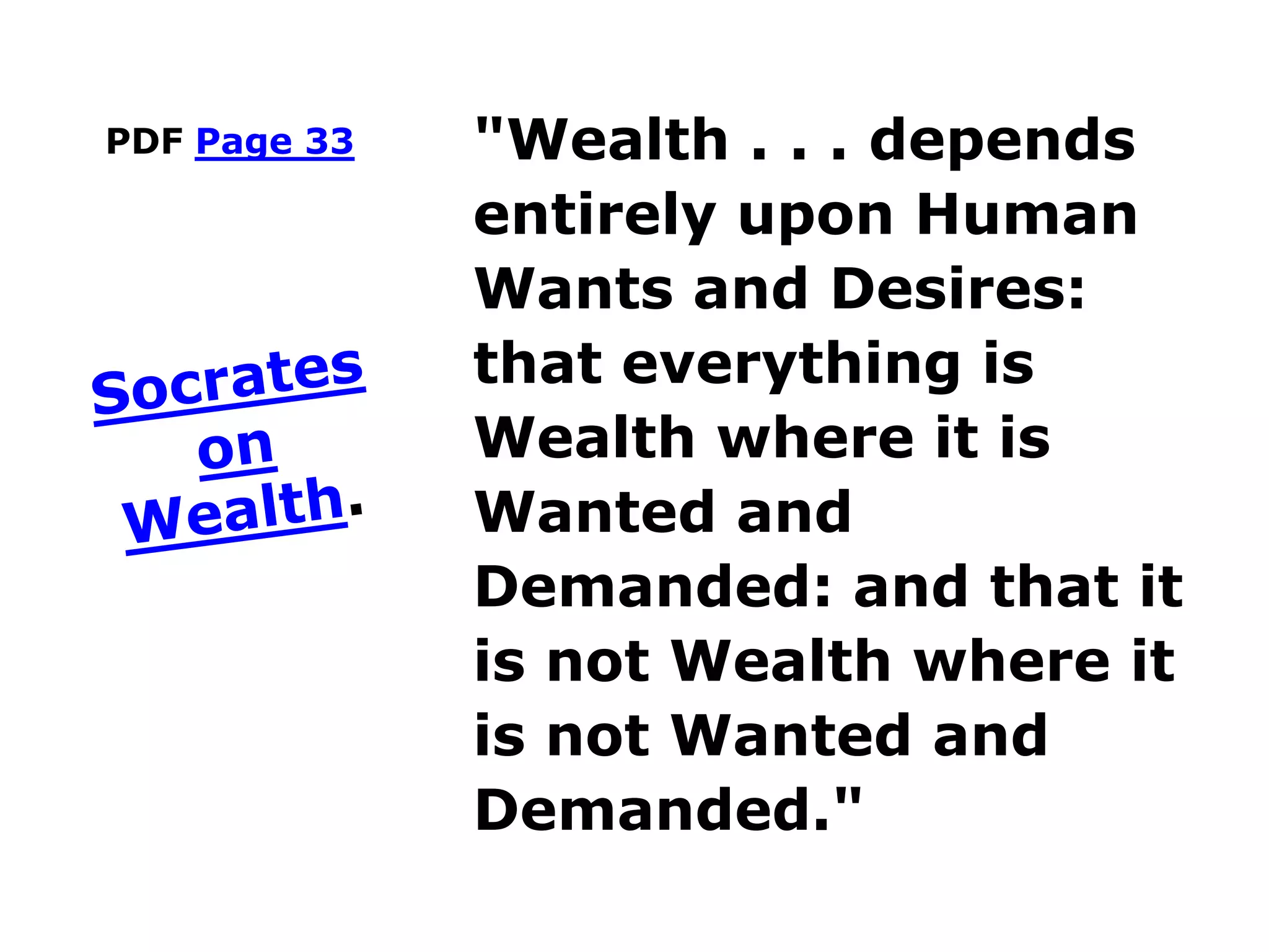 PDF Page 33 "Wealth . . . depends
entirely upon Human
Wants and Desires:
that everything is
Wealth where it is
Wanted and
Demanded: and that it
is not Wealth where it
is not Wanted and
Demanded."
 