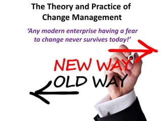 The Theory and Practice of
Change Management
‘Any modern enterprise having a fear
to change never survives today!’
 