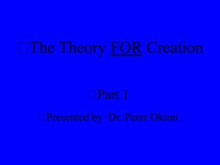 
The Theory FOR Creation

Part 1

Presented by Dr. Peter Okimi

 