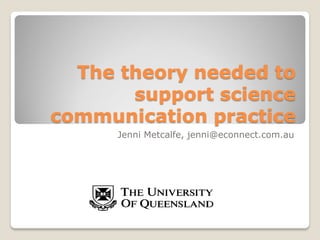 The theory needed to
support science
communication practice
Jenni Metcalfe, jenni@econnect.com.au
 