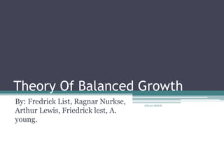 Theory Of Balanced Growth 
By: Fredrick List, Ragnar Nurkse, 
ANJALI SINGH 
Arthur Lewis, Friedrick lest, A. 
young. 
 