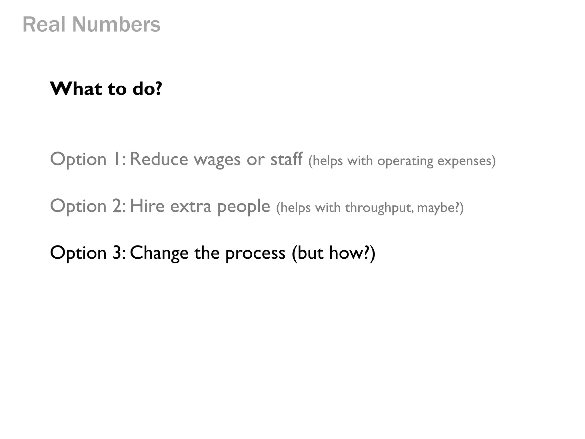 Real Numbers
What to do?
Option 1: Reduce wages or staff (helps with operating expenses)
Option 2: Hire extra people (helps with throughput, maybe?)

 
